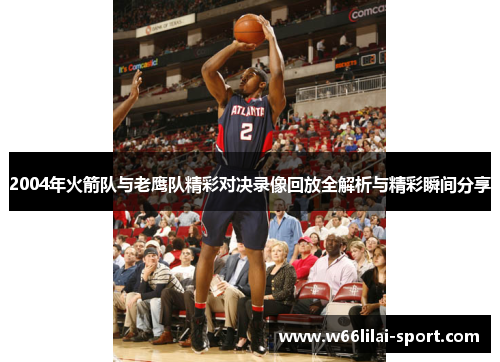 2004年火箭队与老鹰队精彩对决录像回放全解析与精彩瞬间分享