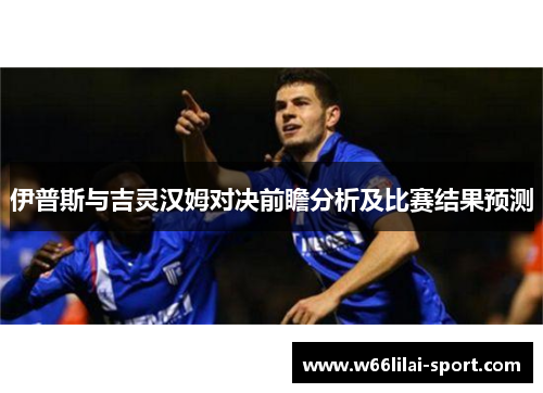 伊普斯与吉灵汉姆对决前瞻分析及比赛结果预测