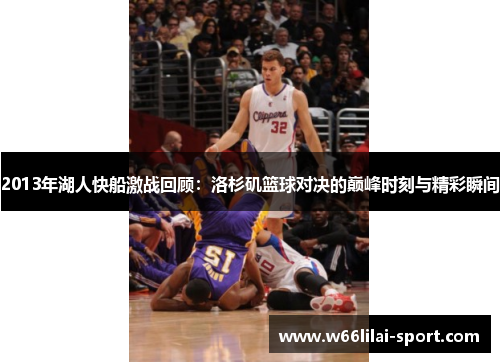 2013年湖人快船激战回顾：洛杉矶篮球对决的巅峰时刻与精彩瞬间